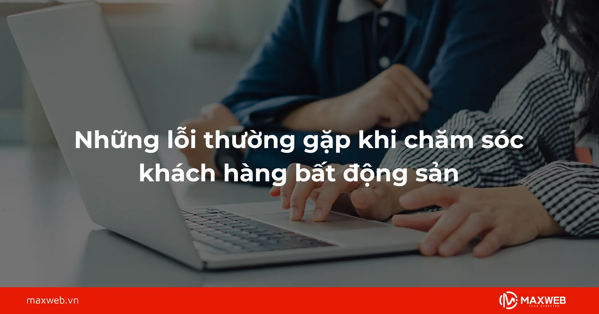 Những lỗi thường gặp khi chăm sóc khách hàng bất động sản