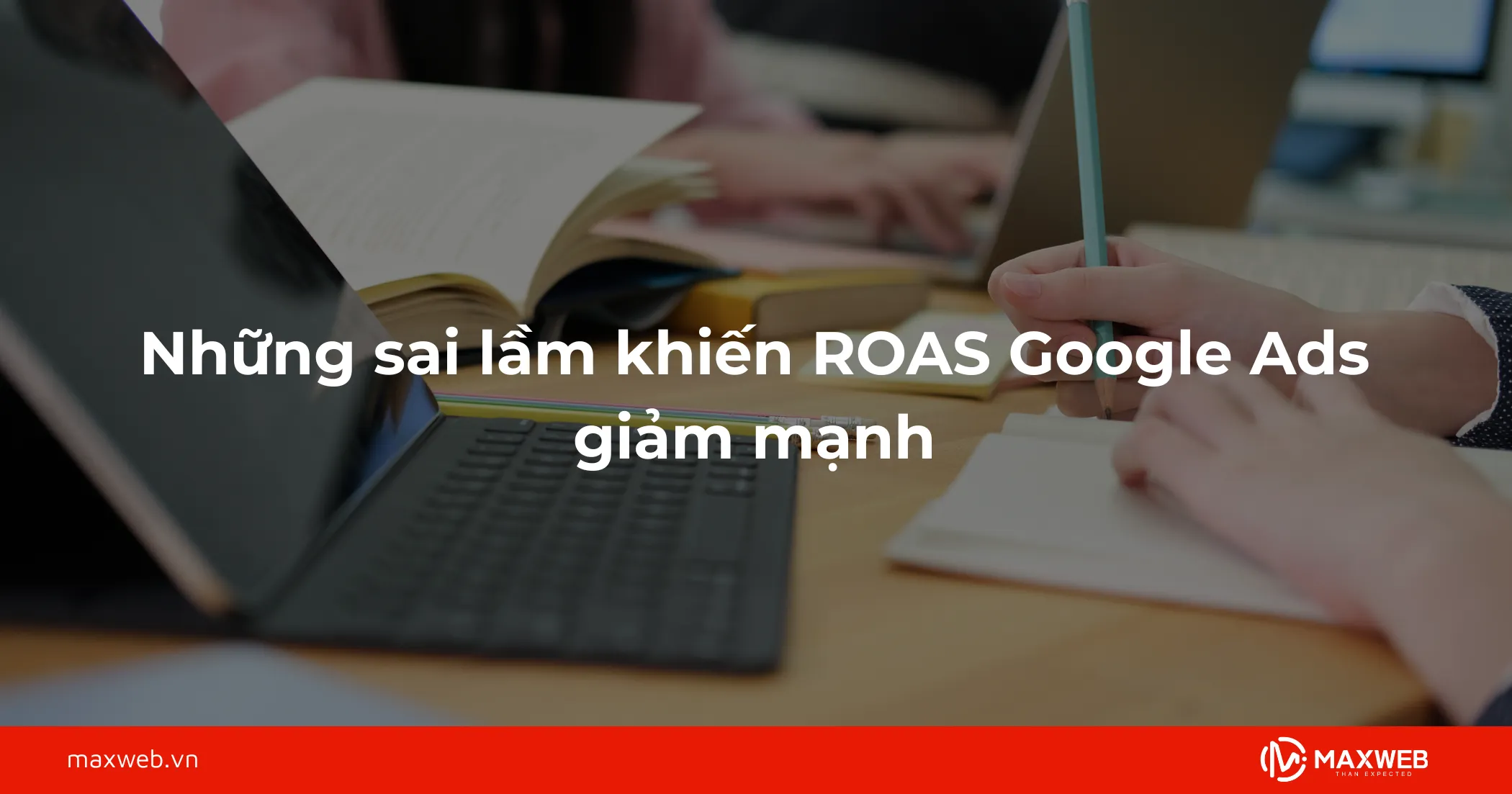 Những sai lầm khiến ROAS Google Ads giảm mạnh